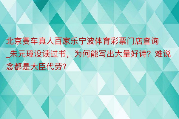 北京赛车真人百家乐宁波体育彩票门店查询_朱元璋没读过书，为何能写出大量好诗？难说念都是大臣代劳？