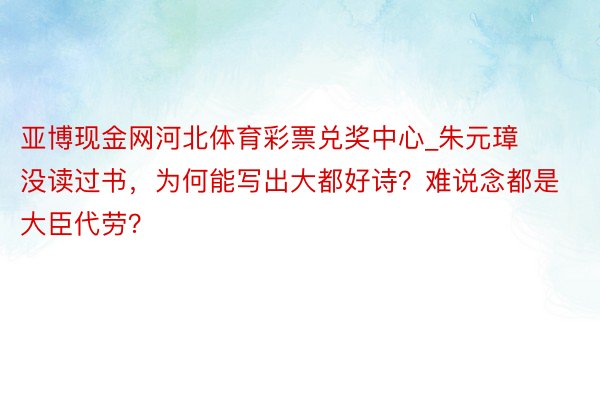 亚博现金网河北体育彩票兑奖中心_朱元璋没读过书，为何能写出大都好诗？难说念都是大臣代劳？