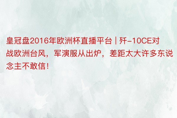 皇冠盘2016年欧洲杯直播平台 | 歼-10CE对战欧洲台风，军演服从出炉，差距太大许多东说念主不敢信！