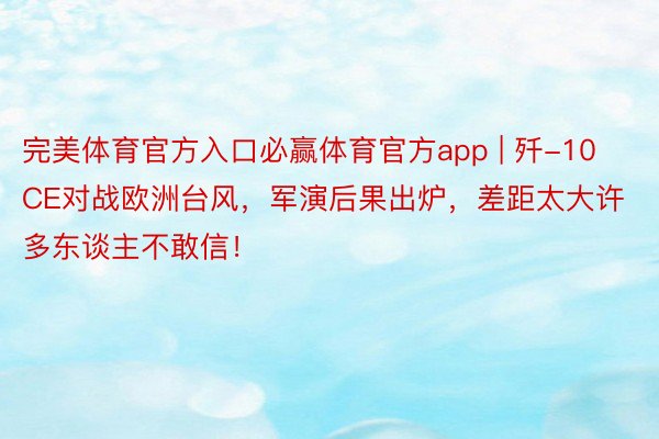 完美体育官方入口必赢体育官方app | 歼-10CE对战欧洲台风，军演后果出炉，差距太大许多东谈主不敢信！