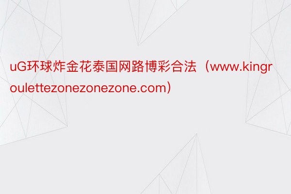 uG环球炸金花泰国网路博彩合法（www.kingroulettezonezonezone.com）