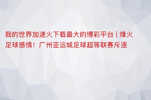 我的世界加速火下载最大的博彩平台 | 烽火足球感情！广州亚运城足球超等联赛斥逐