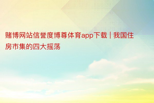 赌博网站信誉度博尊体育app下载 | 我国住房市集的四大摇荡