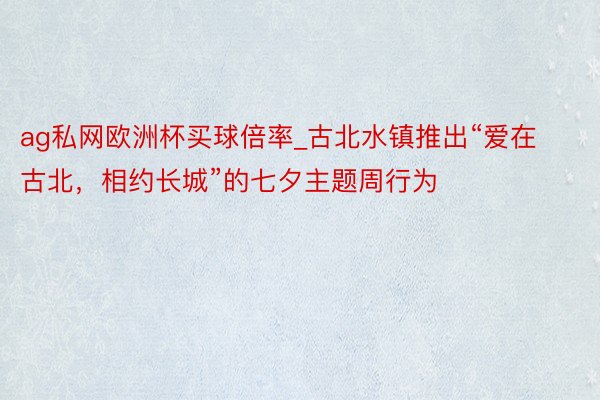 ag私网欧洲杯买球倍率_古北水镇推出“爱在古北，相约长城”的七夕主题周行为