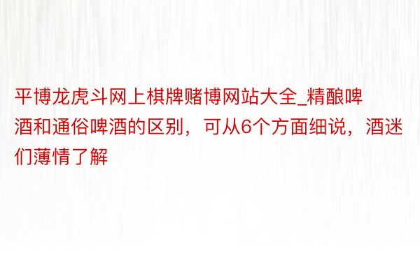 平博龙虎斗网上棋牌赌博网站大全_精酿啤酒和通俗啤酒的区别，可从6个方面细说，酒迷们薄情了解