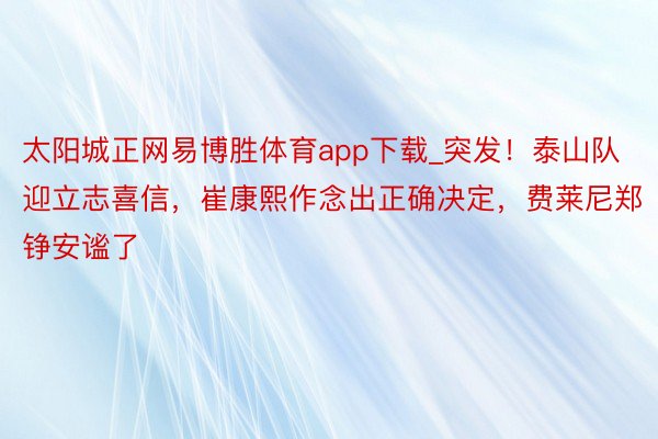 太阳城正网易博胜体育app下载_突发！泰山队迎立志喜信，崔康熙作念出正确决定，费莱尼郑铮安谧了