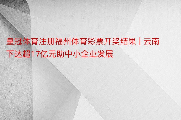 皇冠体育注册福州体育彩票开奖结果 | 云南下达超17亿元助中小企业发展