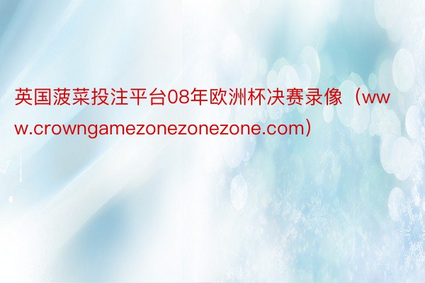 英国菠菜投注平台08年欧洲杯决赛录像（www.crowngamezonezonezone.com）