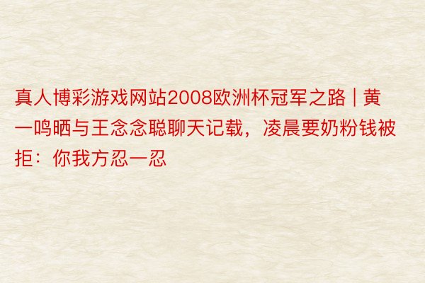 真人博彩游戏网站2008欧洲杯冠军之路 | 黄一鸣晒与王念念聪聊天记载，凌晨要奶粉钱被拒：你我方忍一忍