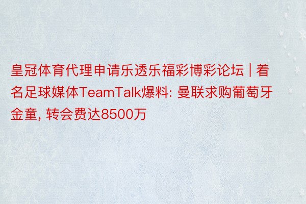 皇冠体育代理申请乐透乐福彩博彩论坛 | 着名足球媒体TeamTalk爆料: 曼联求购葡萄牙金童, 转会费达8500万