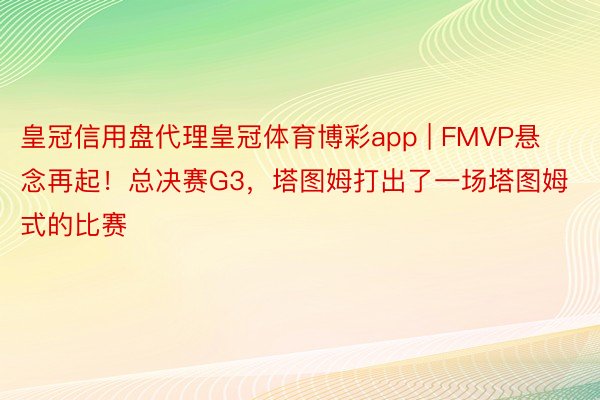 皇冠信用盘代理皇冠体育博彩app | FMVP悬念再起！总决赛G3，塔图姆打出了一场塔图姆式的比赛