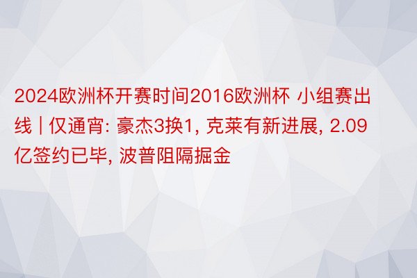 2024欧洲杯开赛时间2016欧洲杯 小组赛出线 | 仅通宵: 豪杰3换1， 克莱有新进展， 2.09亿签约已毕， 波普阻隔掘金