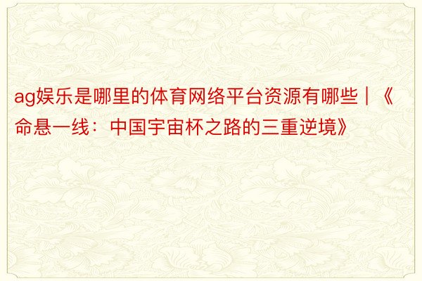 ag娱乐是哪里的体育网络平台资源有哪些 | 《命悬一线：中国宇宙杯之路的三重逆境》