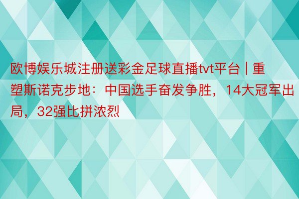 欧博娱乐城注册送彩金足球直播tvt平台 | 重塑斯诺克步地：中国选手奋发争胜，14大冠军出局，32强比拼浓烈