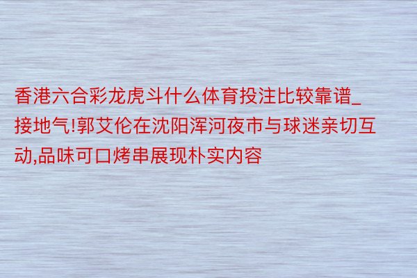 香港六合彩龙虎斗什么体育投注比较靠谱_接地气!郭艾伦在沈阳浑河夜市与球迷亲切互动，品味可口烤串展现朴实内容