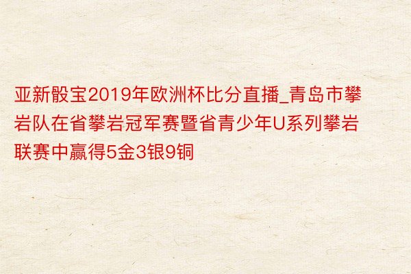 亚新骰宝2019年欧洲杯比分直播_青岛市攀岩队在省攀岩冠军赛暨省青少年U系列攀岩联赛中赢得5金3银9铜