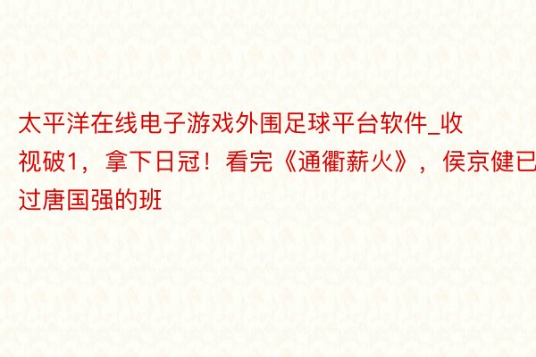 太平洋在线电子游戏外围足球平台软件_收视破1，拿下日冠！看完《通衢薪火》，侯京健已接过唐国强的班