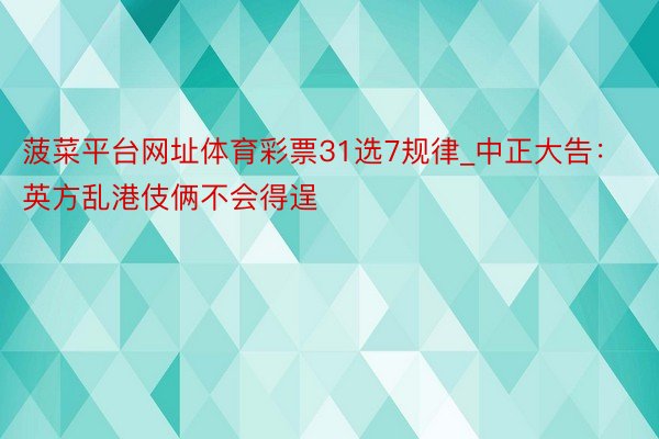 菠菜平台网址体育彩票31选7规律_中正大告：英方乱港伎俩不会得逞