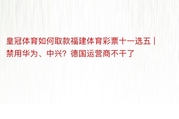 皇冠体育如何取款福建体育彩票十一选五 | 禁用华为、中兴？德国运营商不干了