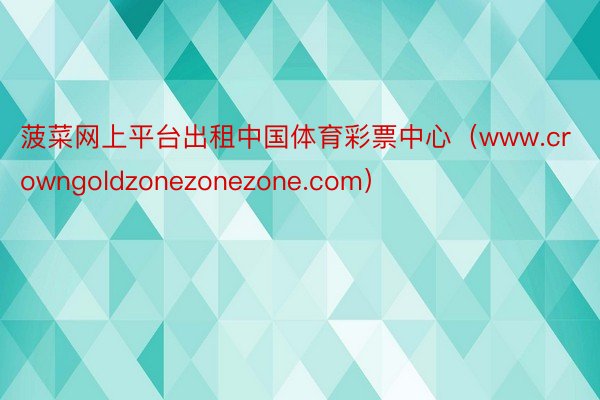 菠菜网上平台出租中国体育彩票中心（www.crowngoldzonezonezone.com）