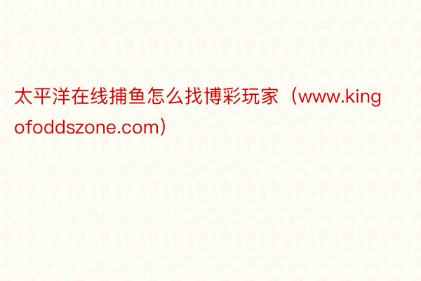 太平洋在线捕鱼怎么找博彩玩家（www.kingofoddszone.com）