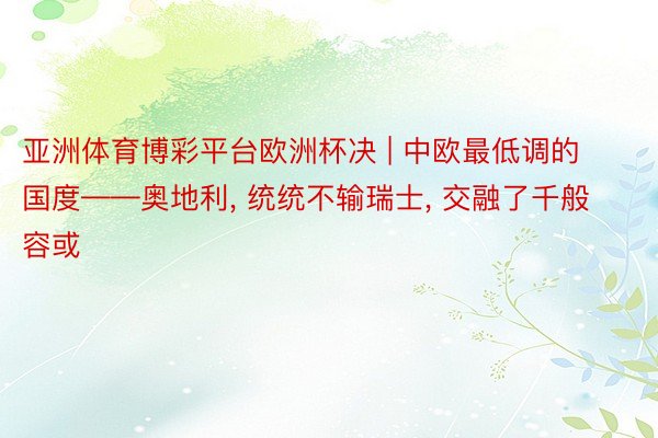 亚洲体育博彩平台欧洲杯决 | 中欧最低调的国度——奥地利, 统统不输瑞士, 交融了千般容或