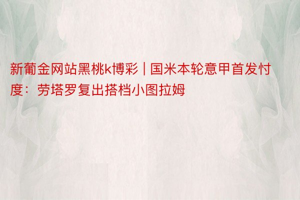 新葡金网站黑桃k博彩 | 国米本轮意甲首发忖度：劳塔罗复出搭档小图拉姆