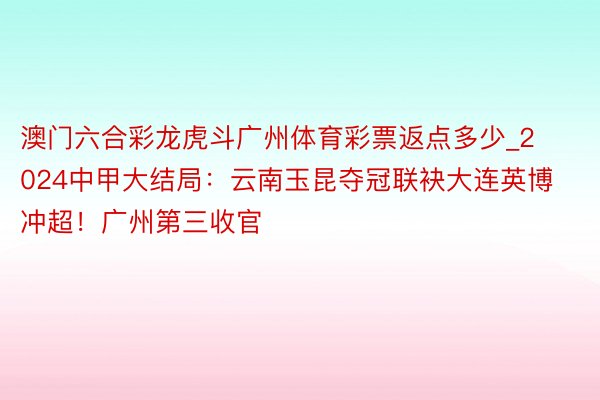 澳门六合彩龙虎斗广州体育彩票返点多少_2024中甲大结局：云南玉昆夺冠联袂大连英博冲超！广州第三收官