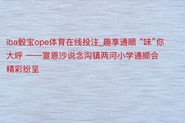 iba骰宝ope体育在线投注_趣享通顺 “味”你大呼 ——宣恩沙说念沟镇两河小学通顺会精彩纷呈