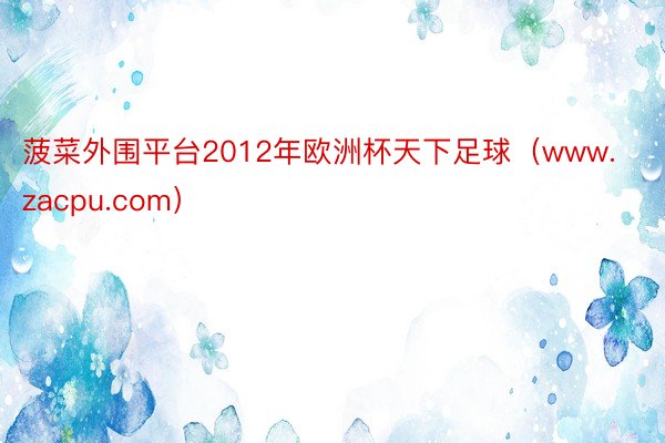 菠菜外围平台2012年欧洲杯天下足球（www.zacpu.com）