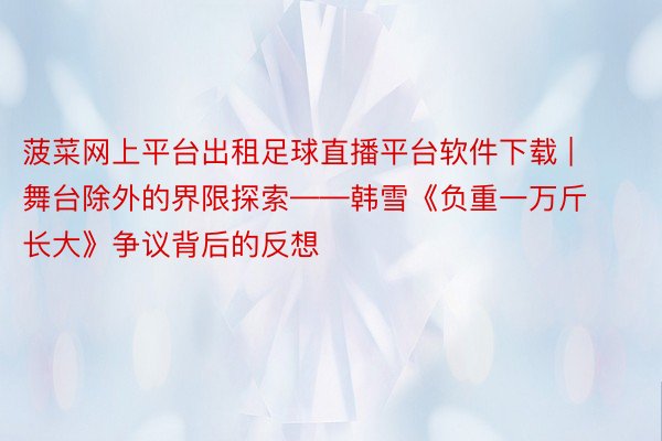 菠菜网上平台出租足球直播平台软件下载 | 舞台除外的界限探索——韩雪《负重一万斤长大》争议背后的反想