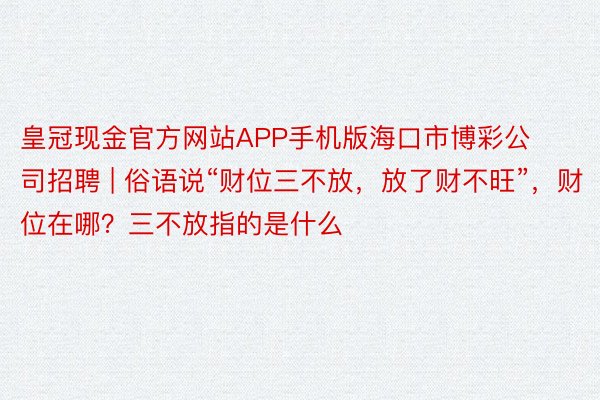 皇冠现金官方网站APP手机版海口市博彩公司招聘 | 俗语说“财位三不放，放了财不旺”，财位在哪？三不放指的是什么