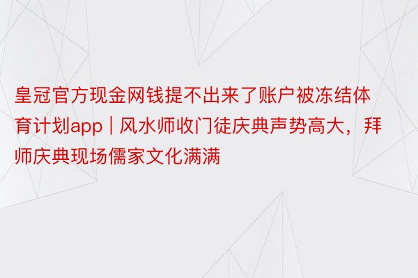 皇冠官方现金网钱提不出来了账户被冻结体育计划app | 风水师收门徒庆典声势高大，拜师庆典现场儒家文化满满