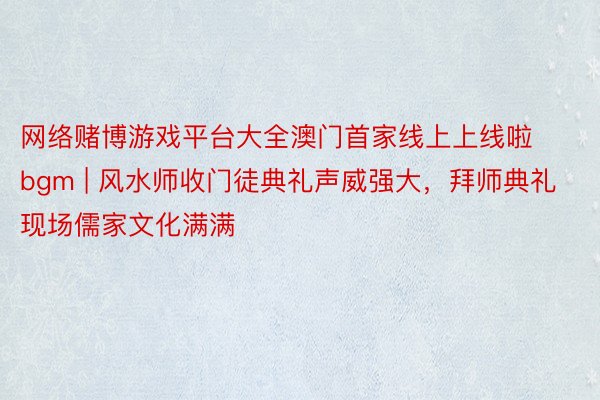 网络赌博游戏平台大全澳门首家线上上线啦bgm | 风水师收门徒典礼声威强大，拜师典礼现场儒家文化满满