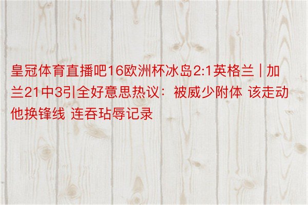 皇冠体育直播吧16欧洲杯冰岛2:1英格兰 | 加兰21中3引全好意思热议：被威少附体 该走动他换锋线 连吞玷辱记录