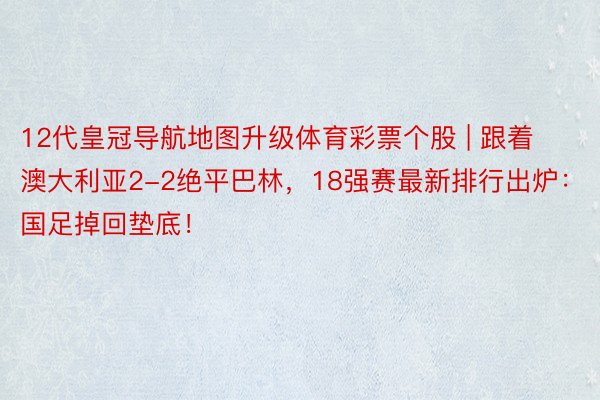 12代皇冠导航地图升级体育彩票个股 | 跟着澳大利亚2-2绝平巴林，18强赛最新排行出炉：国足掉回垫底！