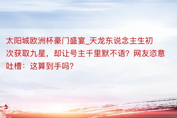 太阳城欧洲杯豪门盛宴_天龙东说念主生初次获取九星，却让号主千里默不语？网友恣意吐槽：这算到手吗？