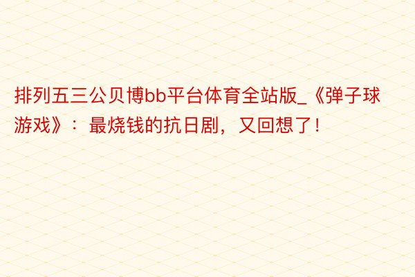 排列五三公贝博bb平台体育全站版_《弹子球游戏》：最烧钱的抗日剧，又回想了！