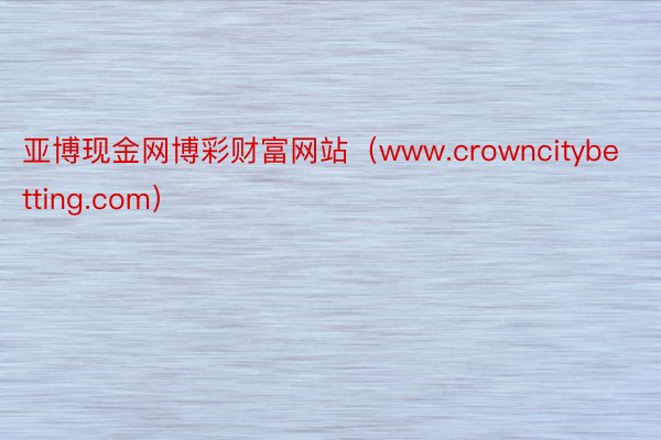 亚博现金网博彩财富网站（www.crowncitybetting.com）