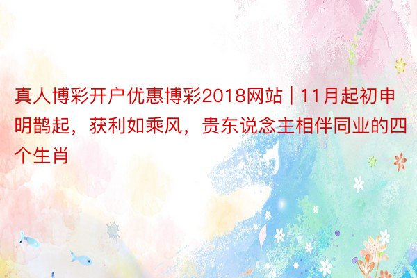 真人博彩开户优惠博彩2018网站 | 11月起初申明鹊起，获利如乘风，贵东说念主相伴同业的四个生肖