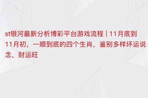 st银河最新分析博彩平台游戏流程 | 11月底到11月初，一顺到底的四个生肖，鉴别多样坏运说念，财运旺