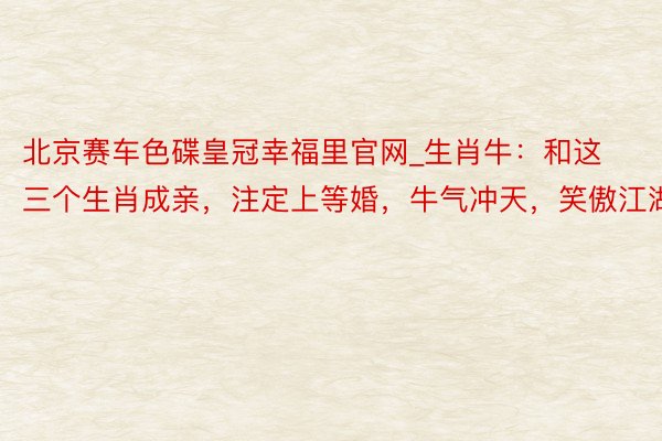 北京赛车色碟皇冠幸福里官网_生肖牛：和这三个生肖成亲，注定上等婚，牛气冲天，笑傲江湖