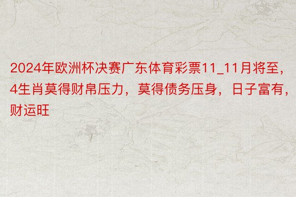 2024年欧洲杯决赛广东体育彩票11_11月将至，4生肖莫得财帛压力，莫得债务压身，日子富有，财运旺