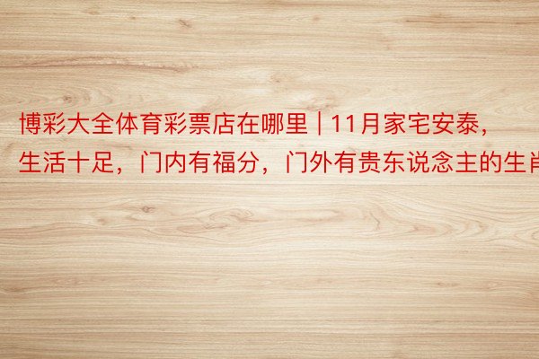 博彩大全体育彩票店在哪里 | 11月家宅安泰，生活十足，门内有福分，门外有贵东说念主的生肖