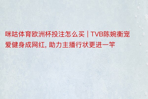 咪咕体育欧洲杯投注怎么买 | TVB陈婉衡宠爱健身成网红, 助力主播行状更进一竿