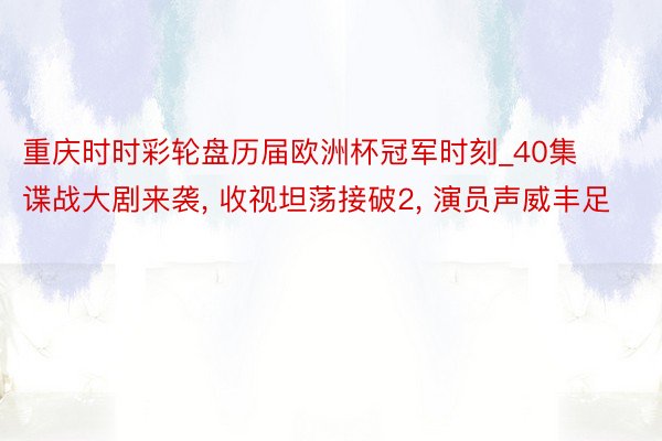 重庆时时彩轮盘历届欧洲杯冠军时刻_40集谍战大剧来袭, 收视坦荡接破2, 演员声威丰足