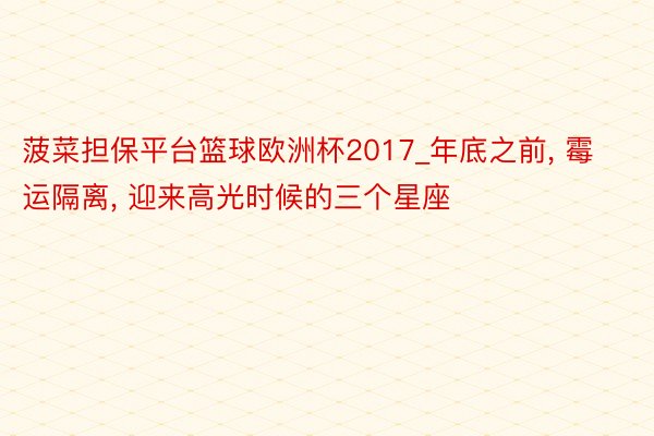 菠菜担保平台篮球欧洲杯2017_年底之前, 霉运隔离, 迎来高光时候的三个星座