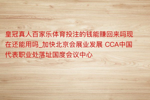 皇冠真人百家乐体育投注的钱能赚回来吗现在还能用吗_加快北京会展业发展 CCA中国代表职业处落址国度会议中心