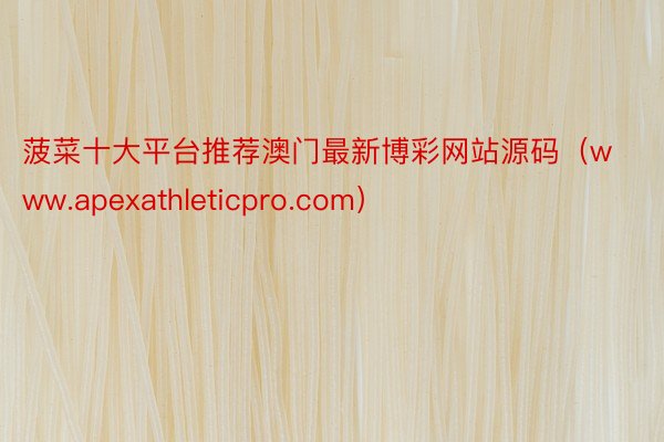 菠菜十大平台推荐澳门最新博彩网站源码（www.apexathleticpro.com）