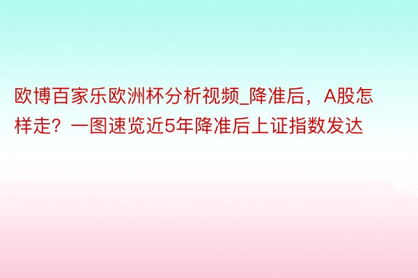 欧博百家乐欧洲杯分析视频_降准后，A股怎样走？一图速览近5年降准后上证指数发达